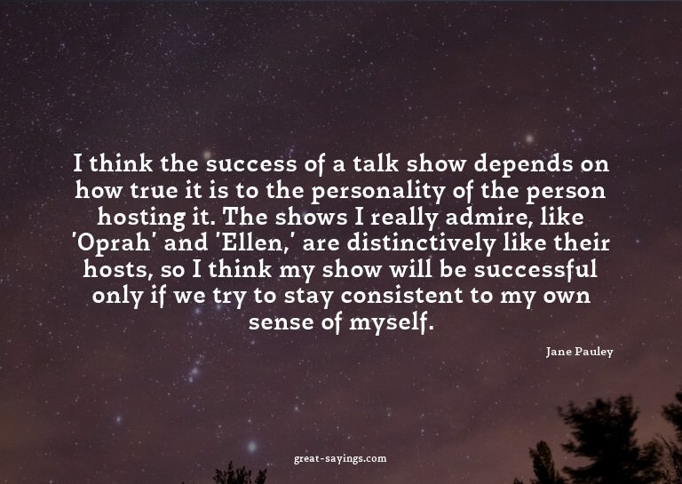 I think the success of a talk show depends on how true