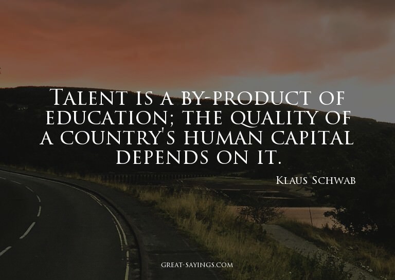 Talent is a by-product of education; the quality of a c