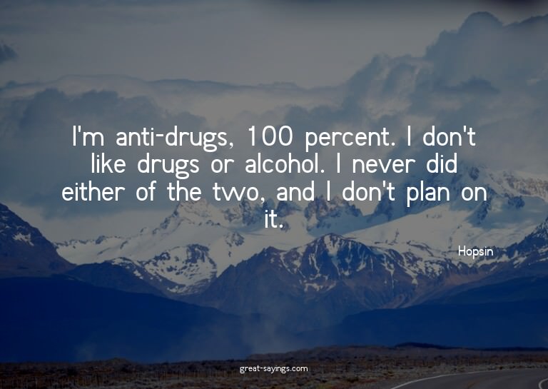 I'm anti-drugs, 100 percent. I don't like drugs or alco