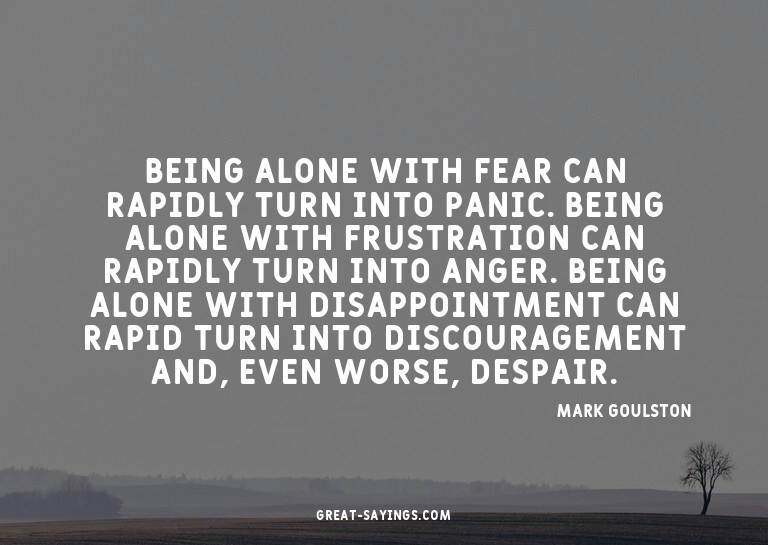 Being alone with fear can rapidly turn into panic. Bein