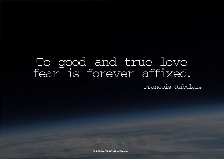 To good and true love fear is forever affixed.


