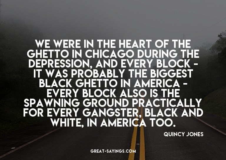 We were in the heart of the ghetto in Chicago during th
