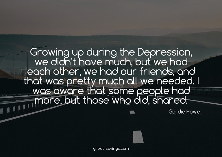 Growing up during the Depression, we didn't have much,