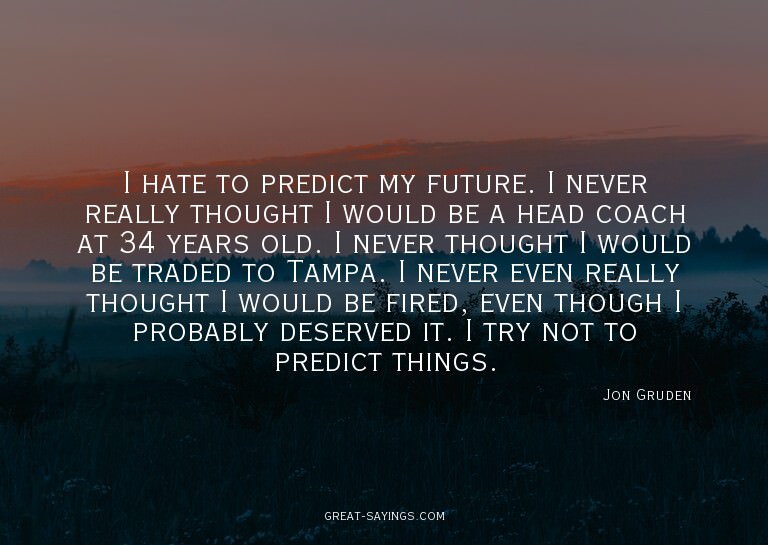I hate to predict my future. I never really thought I w