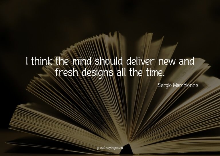 I think the mind should deliver new and fresh designs a