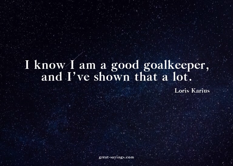 I know I am a good goalkeeper, and I've shown that a lo