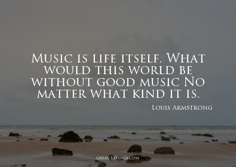 Music is life itself. What would this world be without