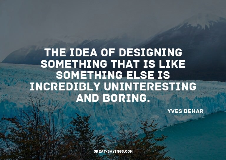 The idea of designing something that is like something