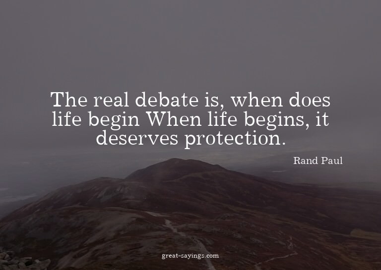 The real debate is, when does life begin? When life beg
