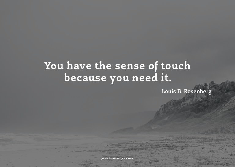 You have the sense of touch because you need it.

