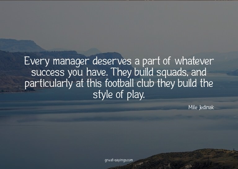 Every manager deserves a part of whatever success you h