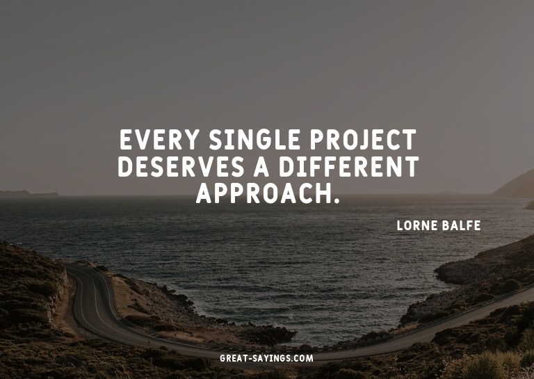 Every single project deserves a different approach.


