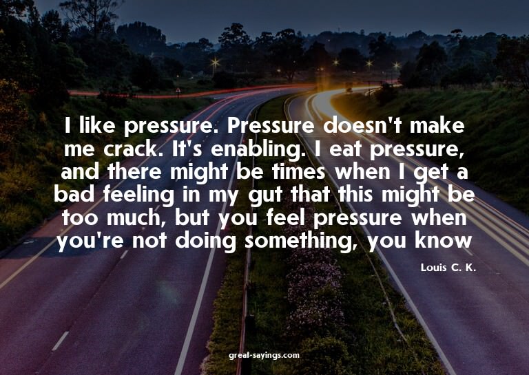 I like pressure. Pressure doesn't make me crack. It's e