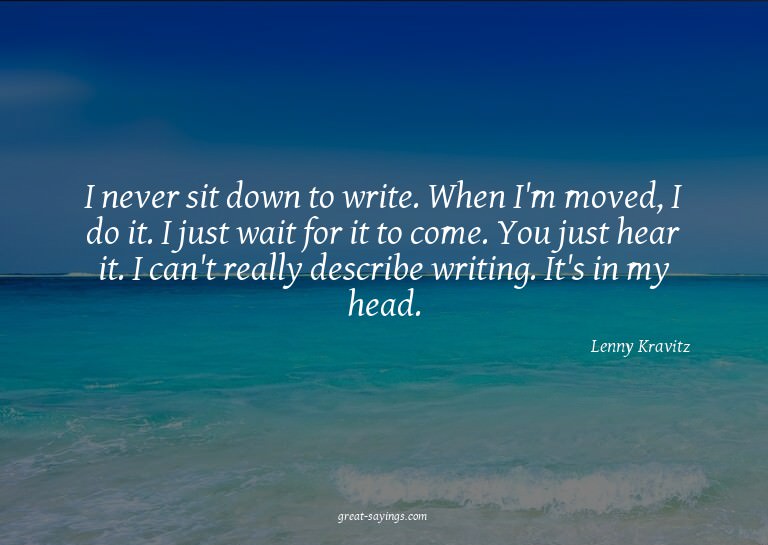 I never sit down to write. When I'm moved, I do it. I j