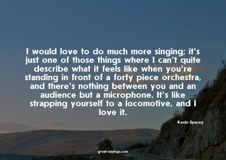 I would love to do much more singing; it's just one of