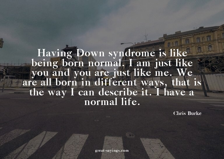 Having Down syndrome is like being born normal. I am ju