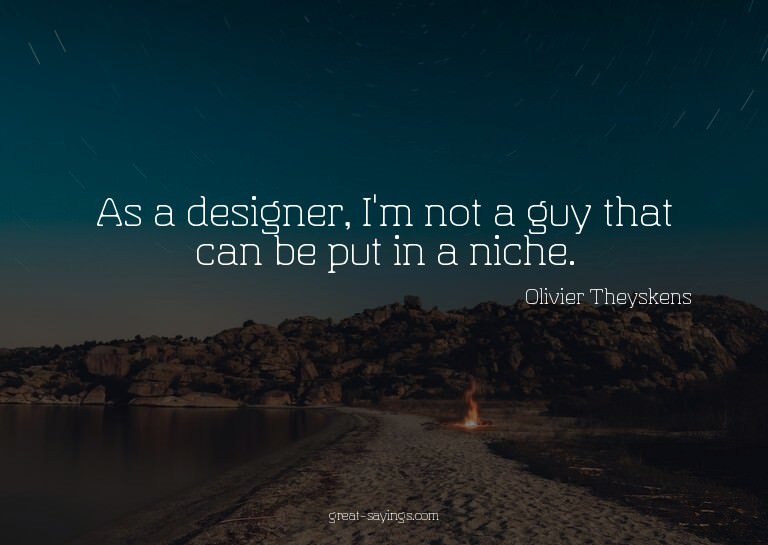As a designer, I'm not a guy that can be put in a niche