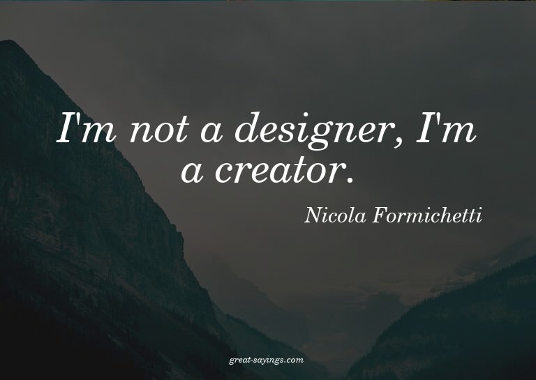 I'm not a designer, I'm a creator.


