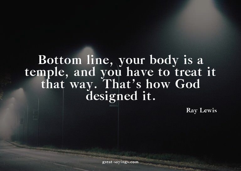 Bottom line, your body is a temple, and you have to tre