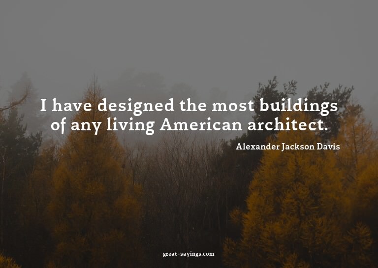 I have designed the most buildings of any living Americ