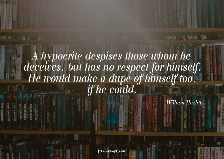 A hypocrite despises those whom he deceives, but has no