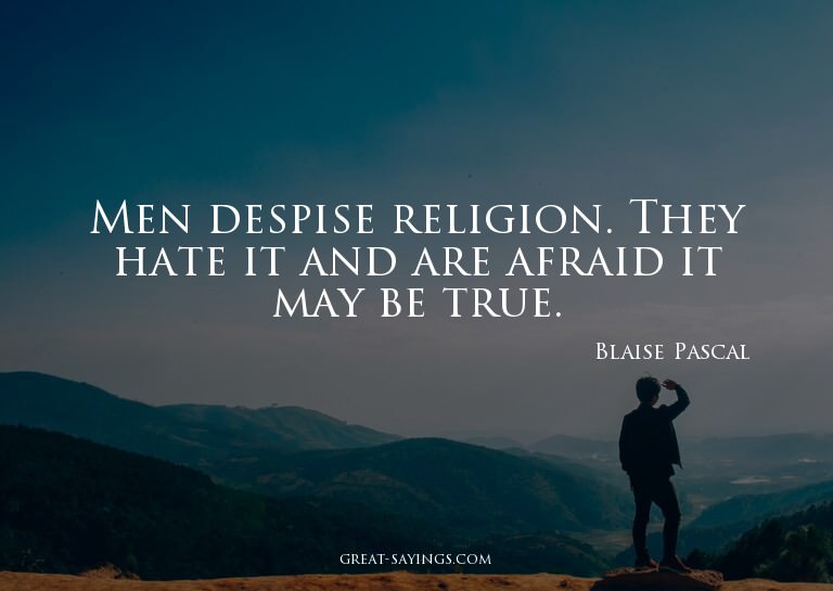 Men despise religion. They hate it and are afraid it ma