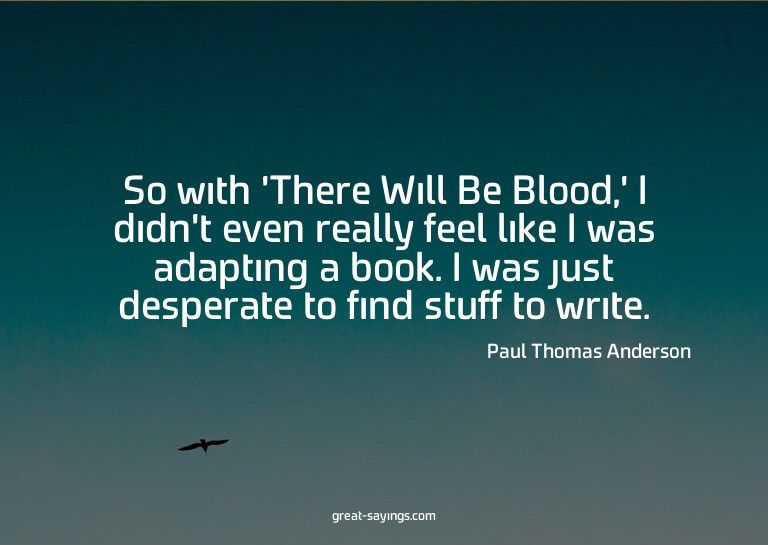 So with 'There Will Be Blood,' I didn't even really fee