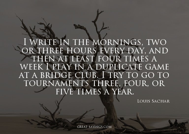 I write in the mornings, two or three hours every day,