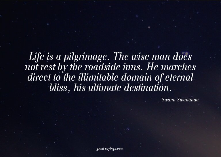 Life is a pilgrimage. The wise man does not rest by the