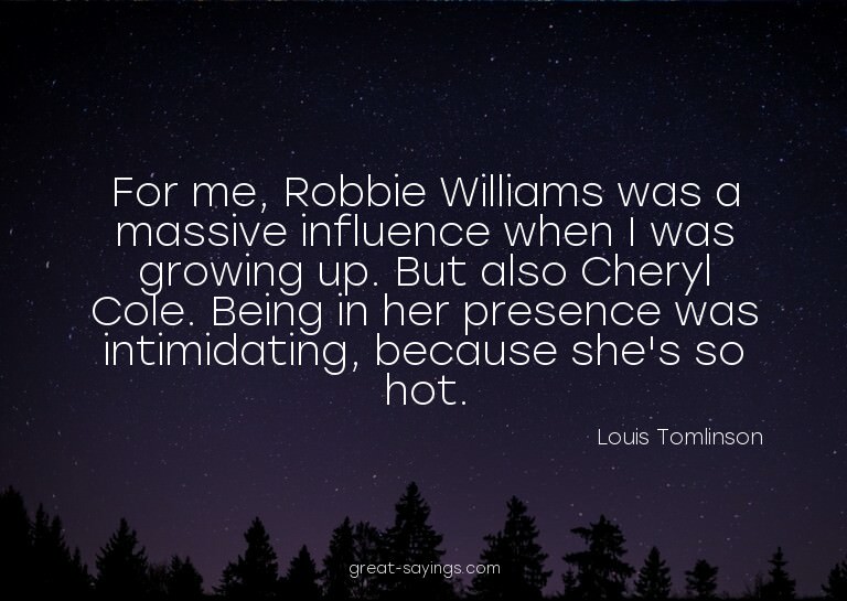 For me, Robbie Williams was a massive influence when I