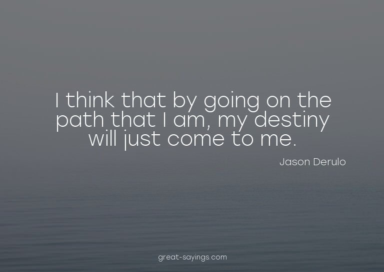 I think that by going on the path that I am, my destiny