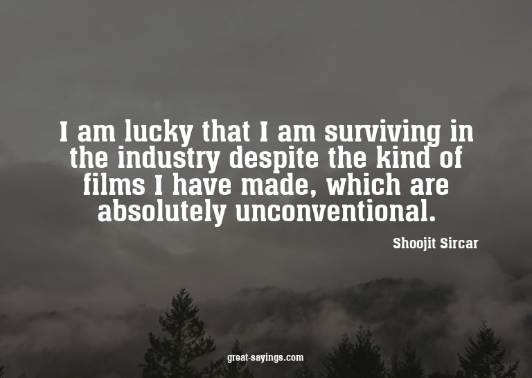 I am lucky that I am surviving in the industry despite