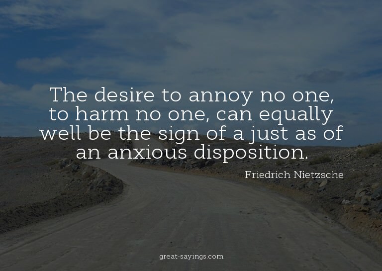 The desire to annoy no one, to harm no one, can equally