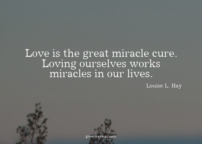 Love is the great miracle cure. Loving ourselves works