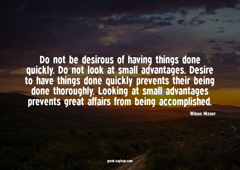 Do not be desirous of having things done quickly. Do no