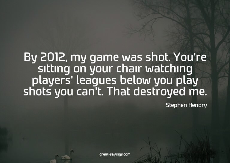 By 2012, my game was shot. You're sitting on your chair
