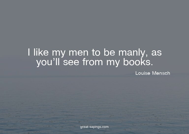 I like my men to be manly, as you'll see from my books.