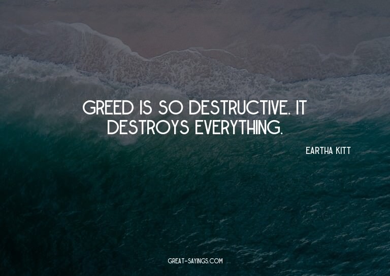 Greed is so destructive. It destroys everything.

