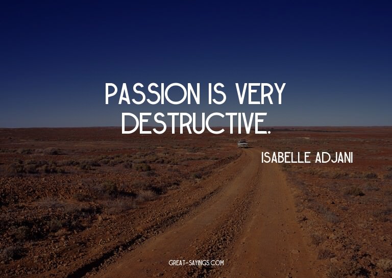 Passion is very destructive.

