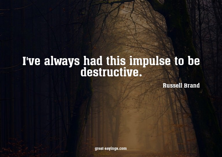 I've always had this impulse to be destructive.


