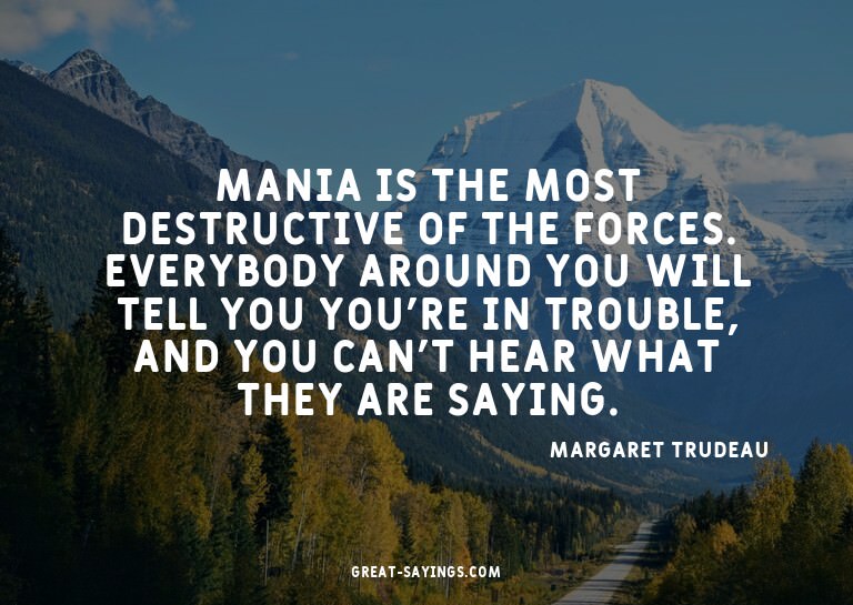 Mania is the most destructive of the forces. Everybody