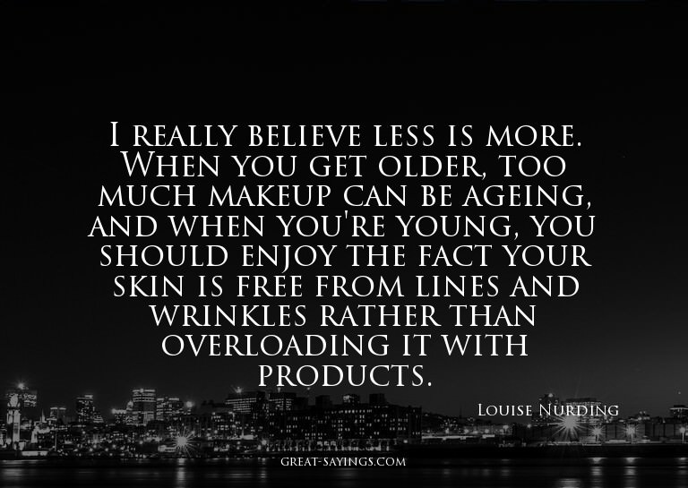 I really believe less is more. When you get older, too