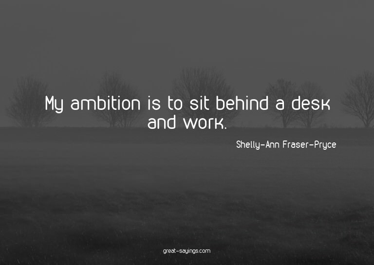 My ambition is to sit behind a desk and work.

