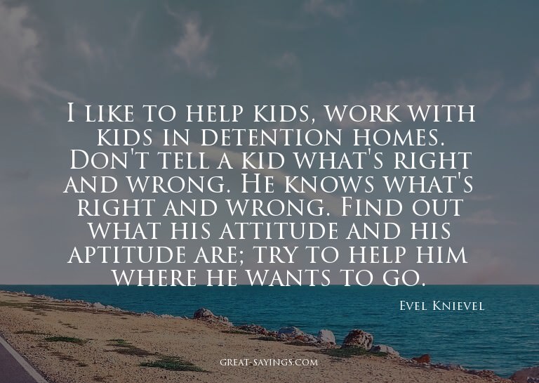 I like to help kids, work with kids in detention homes.