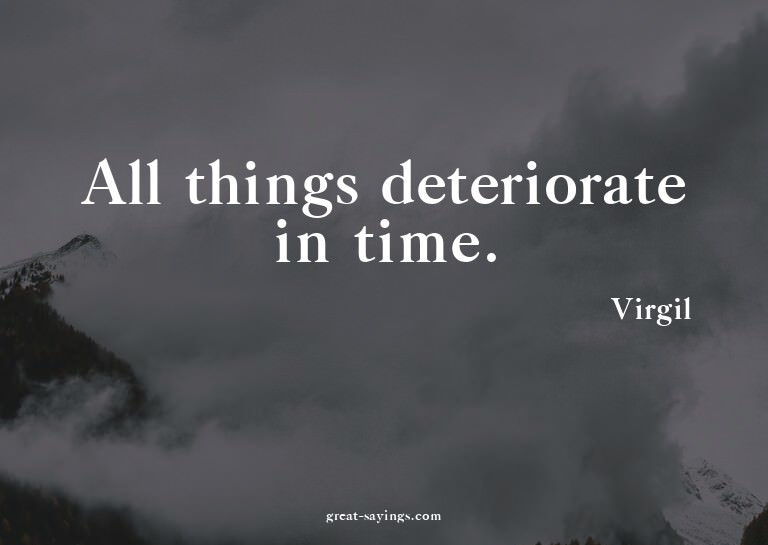 All things deteriorate in time.

