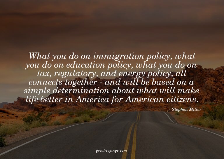 What you do on immigration policy, what you do on educa
