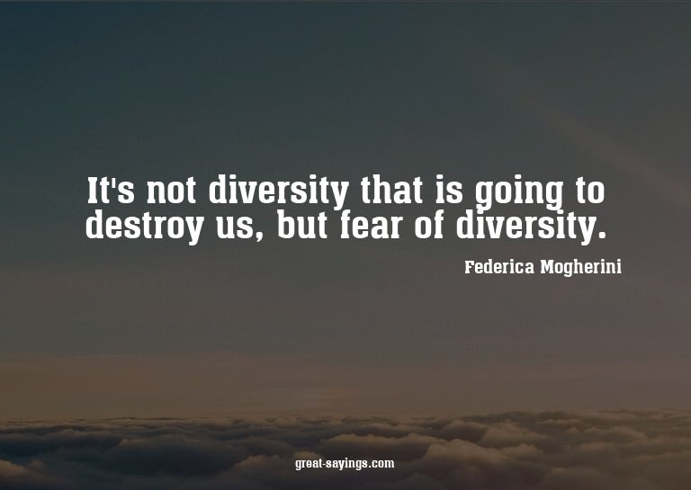 It's not diversity that is going to destroy us, but fea