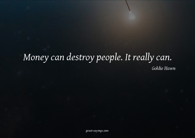 Money can destroy people. It really can.

