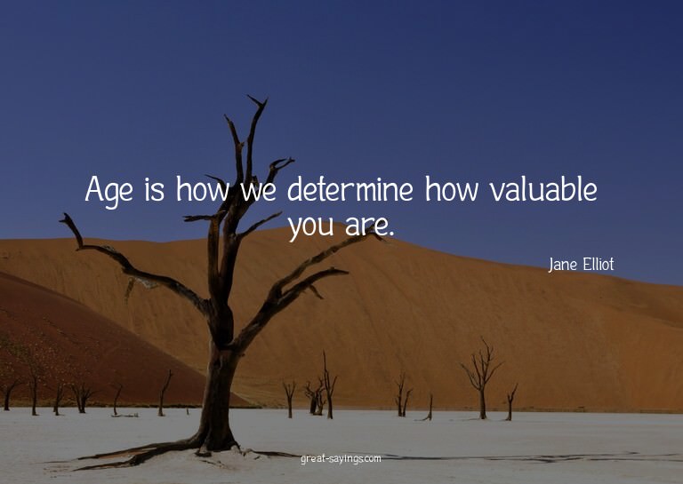 Age is how we determine how valuable you are.

