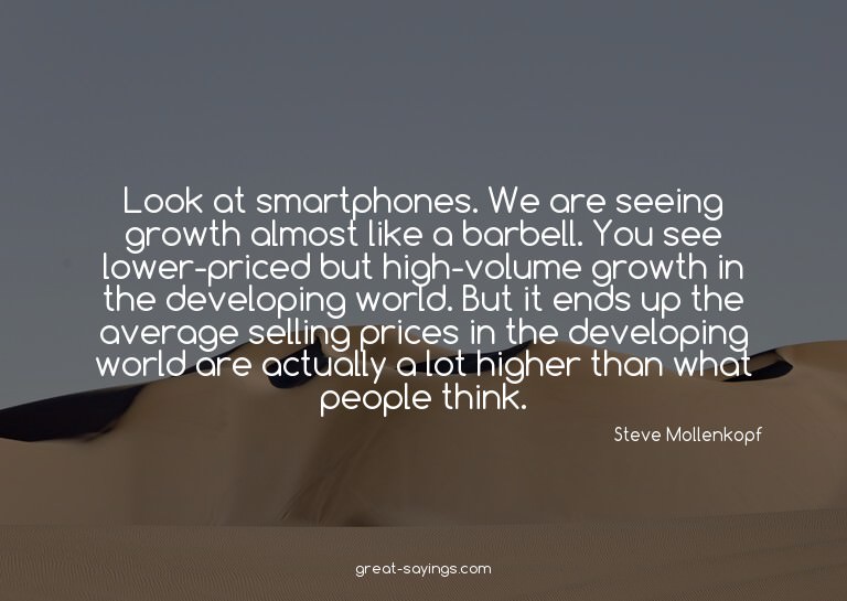 Look at smartphones. We are seeing growth almost like a